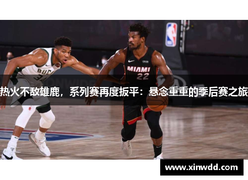 热火不敌雄鹿，系列赛再度扳平：悬念重重的季后赛之旅
