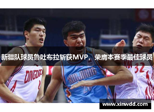 新疆队球员鲁吐布拉斩获MVP，荣膺本赛季最佳球员