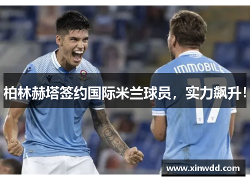 柏林赫塔签约国际米兰球员，实力飙升！