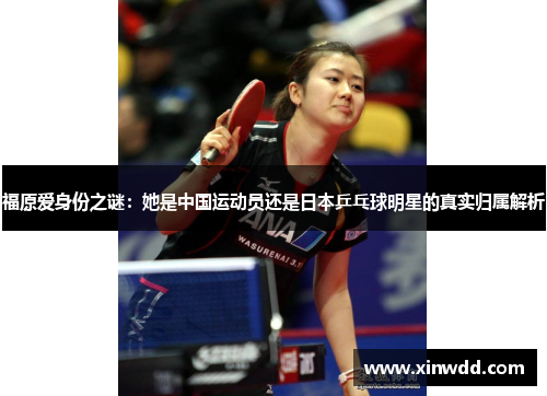福原爱身份之谜：她是中国运动员还是日本乒乓球明星的真实归属解析