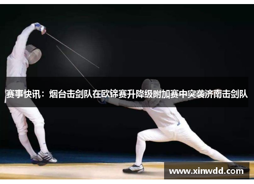 赛事快讯：烟台击剑队在欧锦赛升降级附加赛中突袭济南击剑队