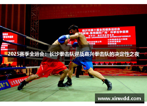 2025赛季全运会：长沙拳击队迎战嘉兴拳击队的决定性之夜