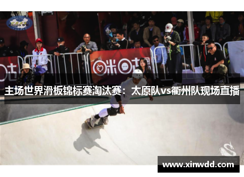 主场世界滑板锦标赛淘汰赛：太原队vs衢州队现场直播