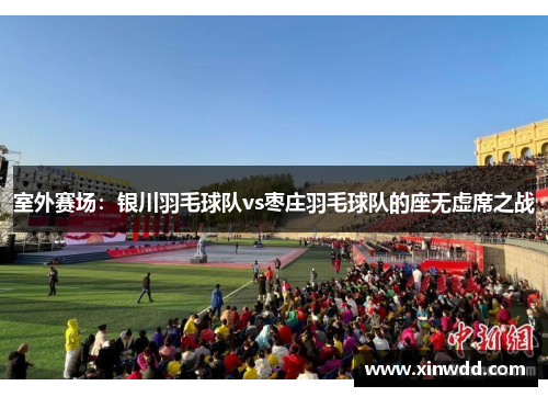 室外赛场：银川羽毛球队vs枣庄羽毛球队的座无虚席之战