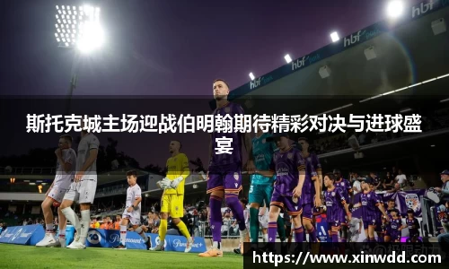斯托克城主场迎战伯明翰期待精彩对决与进球盛宴